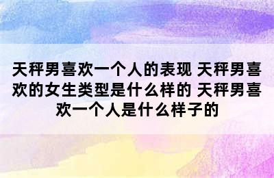 天秤男喜欢一个人的表现 天秤男喜欢的女生类型是什么样的 天秤男喜欢一个人是什么样子的